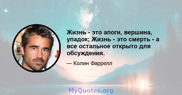 Жизнь - это апоги, вершина, упадок; Жизнь - это смерть - а все остальное открыто для обсуждения.