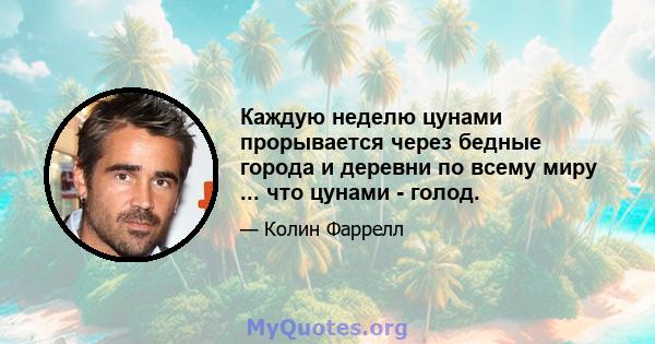 Каждую неделю цунами прорывается через бедные города и деревни по всему миру ... что цунами - голод.