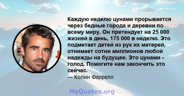 Каждую неделю цунами прорывается через бедные города и деревни по всему миру. Он претендует на 25 000 жизней в день, 175 000 в неделю. Это подметает детей из рук их матерей, отнимает сотни миллионов любой надежды на