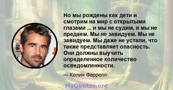 Но мы рождены как дети и смотрим на мир с открытыми глазами ... и мы не судим, и мы не предаем. Мы не завидуем. Мы не завидуем. Мы даже не устали, что также представляет опасность. Они должны выучить определенное