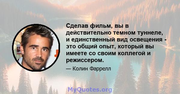 Сделав фильм, вы в действительно темном туннеле, и единственный вид освещения - это общий опыт, который вы имеете со своим коллегой и режиссером.