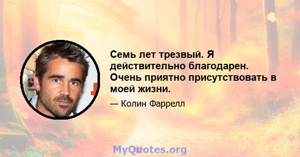 Семь лет трезвый. Я действительно благодарен. Очень приятно присутствовать в моей жизни.