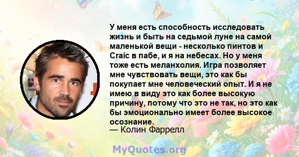 У меня есть способность исследовать жизнь и быть на седьмой луне на самой маленькой вещи - несколько пинтов и Craic в пабе, и я на небесах. Но у меня тоже есть меланхолия. Игра позволяет мне чувствовать вещи, это как бы 