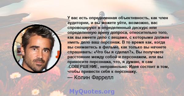 У вас есть определенная объективность, как член аудитории, и вы можете уйти, возможно, вас спровоцируют в определенный дискурс или определенную арену допроса, относительно того, как вы имеете дело с вещами, с которыми