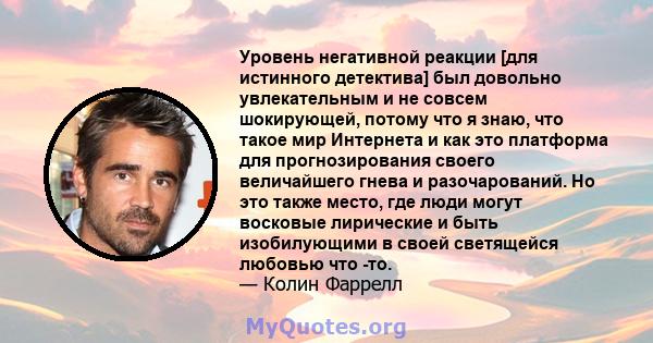 Уровень негативной реакции [для истинного детектива] был довольно увлекательным и не совсем шокирующей, потому что я знаю, что такое мир Интернета и как это платформа для прогнозирования своего величайшего гнева и