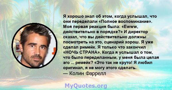 Я хорошо знал об этом, когда услышал, что они переделали «Полное воспоминание». Моя первая реакция была: «Ewww, действительно в порядке?» И директор сказал, что вы действительно должны посмотреть на это, сценарий хорош. 