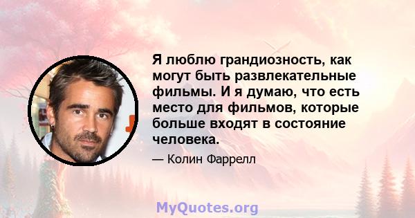 Я люблю грандиозность, как могут быть развлекательные фильмы. И я думаю, что есть место для фильмов, которые больше входят в состояние человека.