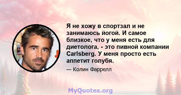 Я не хожу в спортзал и не занимаюсь йогой. И самое близкое, что у меня есть для диетолога, - это пивной компании Carlsberg. У меня просто есть аппетит голубя.