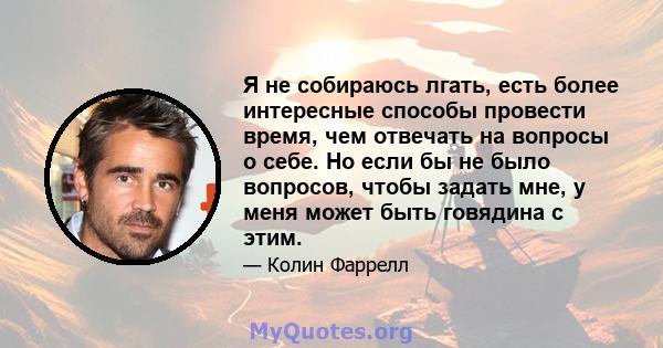 Я не собираюсь лгать, есть более интересные способы провести время, чем отвечать на вопросы о себе. Но если бы не было вопросов, чтобы задать мне, у меня может быть говядина с этим.