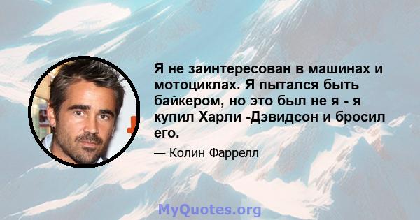 Я не заинтересован в машинах и мотоциклах. Я пытался быть байкером, но это был не я - я купил Харли -Дэвидсон и бросил его.