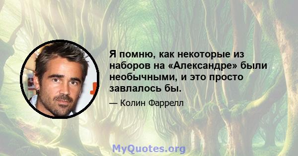 Я помню, как некоторые из наборов на «Александре» были необычными, и это просто завлалось бы.