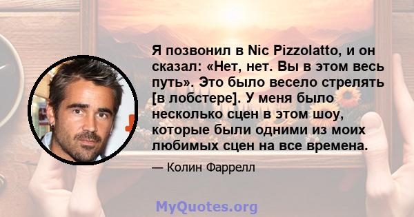 Я позвонил в Nic Pizzolatto, и он сказал: «Нет, нет. Вы в этом весь путь». Это было весело стрелять [в лобстере]. У меня было несколько сцен в этом шоу, которые были одними из моих любимых сцен на все времена.