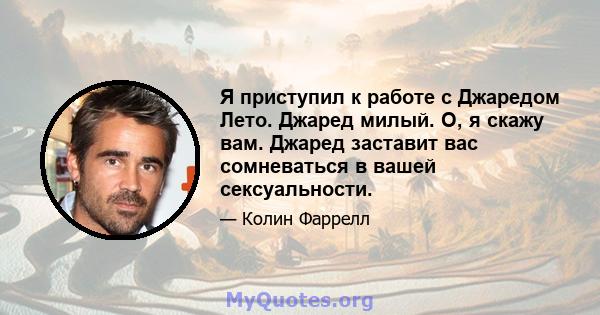 Я приступил к работе с Джаредом Лето. Джаред милый. О, я скажу вам. Джаред заставит вас сомневаться в вашей сексуальности.