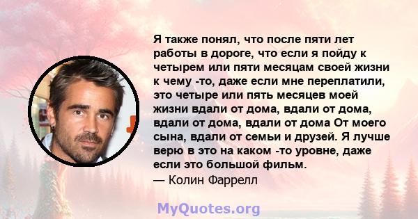 Я также понял, что после пяти лет работы в дороге, что если я пойду к четырем или пяти месяцам своей жизни к чему -то, даже если мне переплатили, это четыре или пять месяцев моей жизни вдали от дома, вдали от дома,