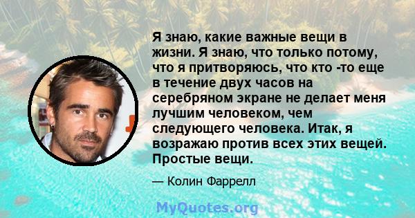 Я знаю, какие важные вещи в жизни. Я знаю, что только потому, что я притворяюсь, что кто -то еще в течение двух часов на серебряном экране не делает меня лучшим человеком, чем следующего человека. Итак, я возражаю