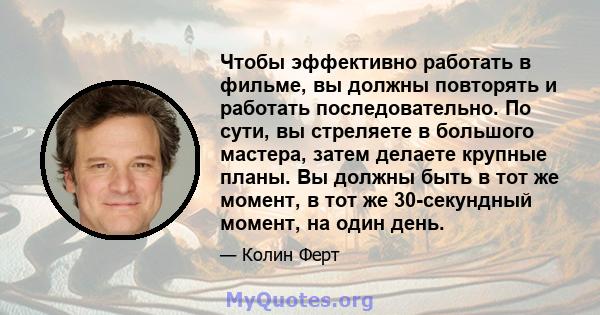 Чтобы эффективно работать в фильме, вы должны повторять и работать последовательно. По сути, вы стреляете в большого мастера, затем делаете крупные планы. Вы должны быть в тот же момент, в тот же 30-секундный момент, на 