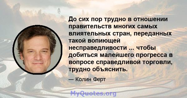 До сих пор трудно в отношении правительств многих самых влиятельных стран, переданных такой вопиющей несправедливости ... чтобы добиться малейшего прогресса в вопросе справедливой торговли, трудно объяснить.