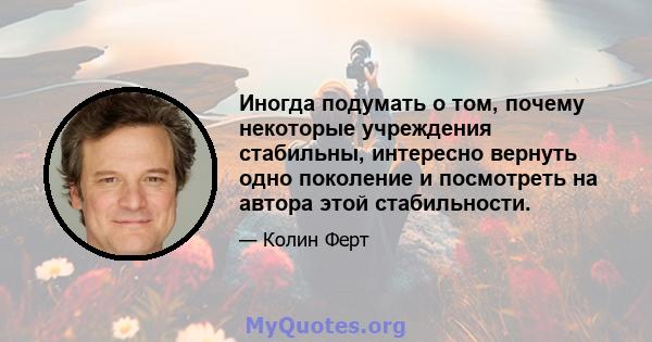 Иногда подумать о том, почему некоторые учреждения стабильны, интересно вернуть одно поколение и посмотреть на автора этой стабильности.