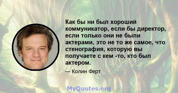 Как бы ни был хороший коммуникатор, если бы директор, если только они не были актерами, это не то же самое, что стенография, которую вы получаете с кем -то, кто был актером.