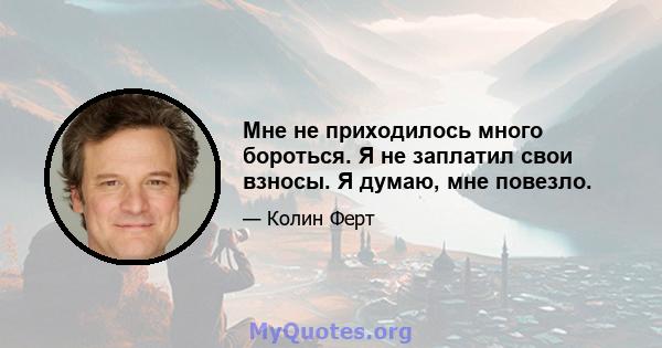 Мне не приходилось много бороться. Я не заплатил свои взносы. Я думаю, мне повезло.