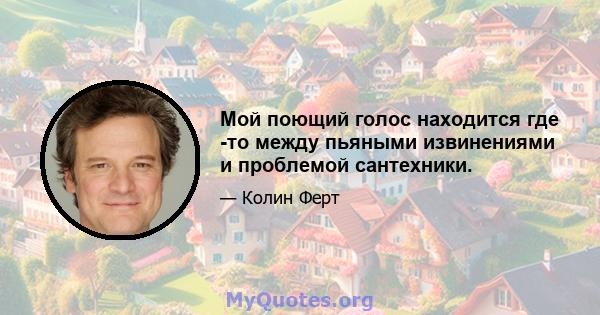 Мой поющий голос находится где -то между пьяными извинениями и проблемой сантехники.