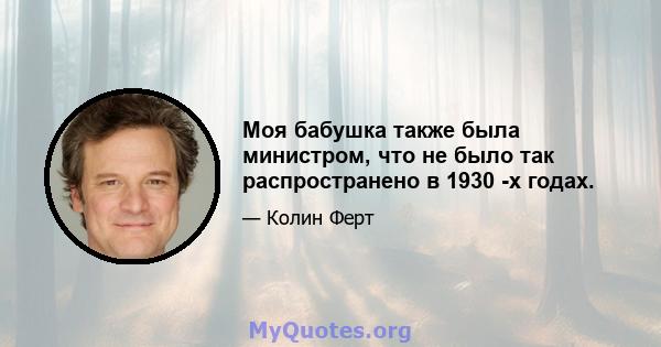 Моя бабушка также была министром, что не было так распространено в 1930 -х годах.