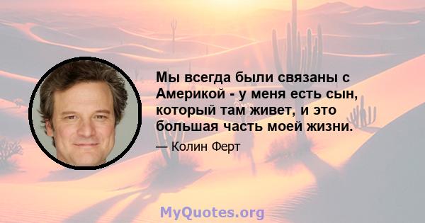 Мы всегда были связаны с Америкой - у меня есть сын, который там живет, и это большая часть моей жизни.