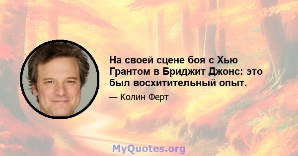 На своей сцене боя с Хью Грантом в Бриджит Джонс: это был восхитительный опыт.