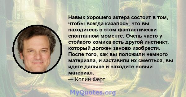 Навык хорошего актера состоит в том, чтобы всегда казалось, что вы находитесь в этом фантастически спонтанном моменте. Очень часто у стойкого комика есть другой инстинкт, который должен заново изобрести. После того, как 