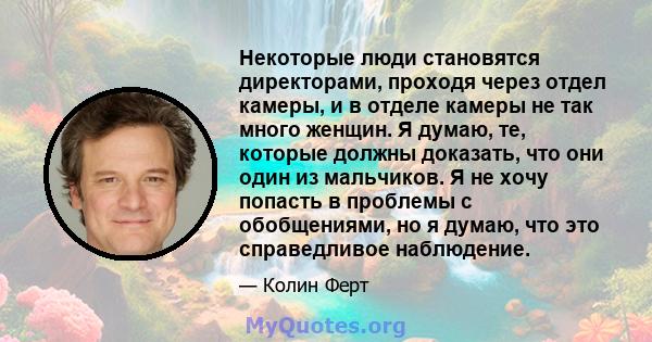 Некоторые люди становятся директорами, проходя через отдел камеры, и в отделе камеры не так много женщин. Я думаю, те, которые должны доказать, что они один из мальчиков. Я не хочу попасть в проблемы с обобщениями, но я 