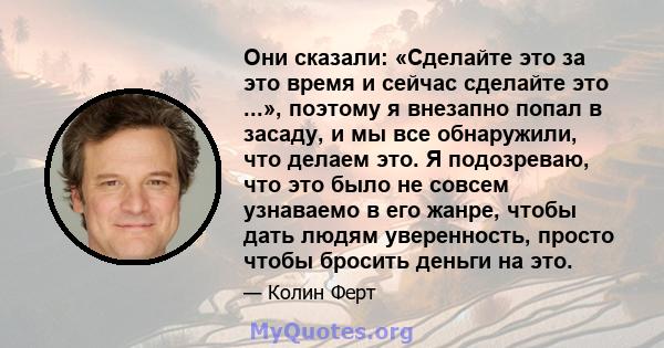 Они сказали: «Сделайте это за это время и сейчас сделайте это ...», поэтому я внезапно попал в засаду, и мы все обнаружили, что делаем это. Я подозреваю, что это было не совсем узнаваемо в его жанре, чтобы дать людям