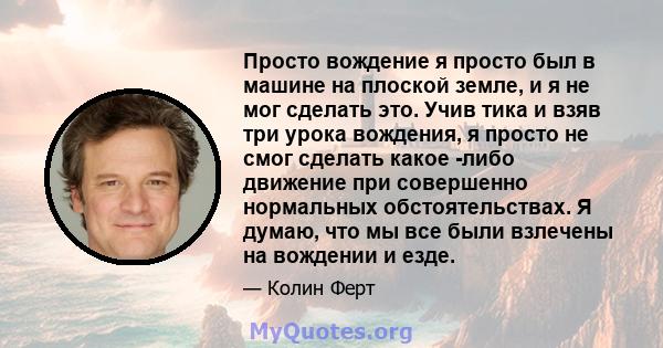 Просто вождение я просто был в машине на плоской земле, и я не мог сделать это. Учив тика и взяв три урока вождения, я просто не смог сделать какое -либо движение при совершенно нормальных обстоятельствах. Я думаю, что