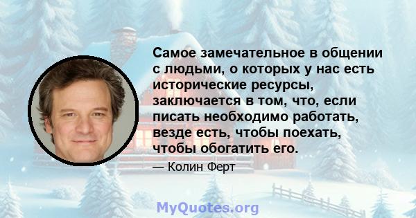 Самое замечательное в общении с людьми, о которых у нас есть исторические ресурсы, заключается в том, что, если писать необходимо работать, везде есть, чтобы поехать, чтобы обогатить его.