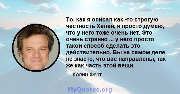 То, как я описал как -то строгую честность Хелен, я просто думаю, что у него тоже очень нет. Это очень странно ... у него просто такой способ сделать это действительно. Вы на самом деле не знаете, что вас направлены,