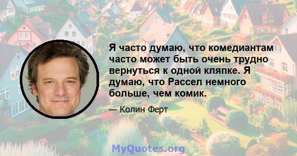 Я часто думаю, что комедиантам часто может быть очень трудно вернуться к одной кляпке. Я думаю, что Рассел немного больше, чем комик.