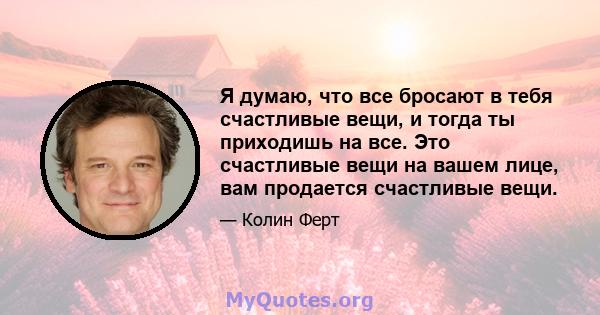 Я думаю, что все бросают в тебя счастливые вещи, и тогда ты приходишь на все. Это счастливые вещи на вашем лице, вам продается счастливые вещи.