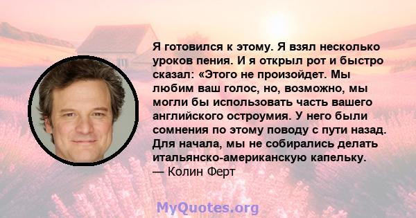 Я готовился к этому. Я взял несколько уроков пения. И я открыл рот и быстро сказал: «Этого не произойдет. Мы любим ваш голос, но, возможно, мы могли бы использовать часть вашего английского остроумия. У него были