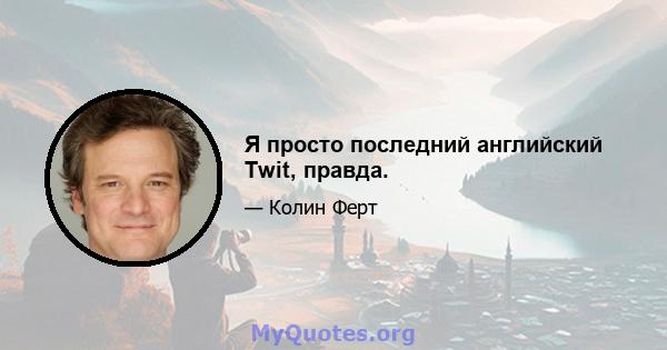 Я просто последний английский Twit, правда.