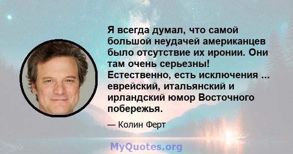 Я всегда думал, что самой большой неудачей американцев было отсутствие их иронии. Они там очень серьезны! Естественно, есть исключения ... еврейский, итальянский и ирландский юмор Восточного побережья.