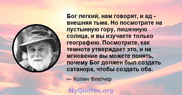 Бог легкий, нам говорят, и ад - внешняя тьма. Но посмотрите на пустынную гору, лишенную солнца, и вы изучаете только географию. Посмотрите, как темнота утверждает это, и на мгновение вы можете понять, почему Бог должен