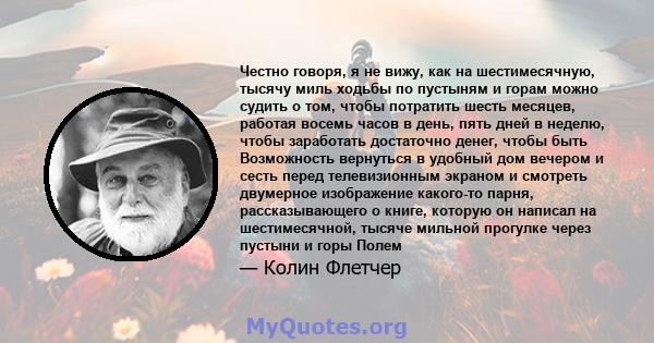 Честно говоря, я не вижу, как на шестимесячную, тысячу миль ходьбы по пустыням и горам можно судить о том, чтобы потратить шесть месяцев, работая восемь часов в день, пять дней в неделю, чтобы заработать достаточно