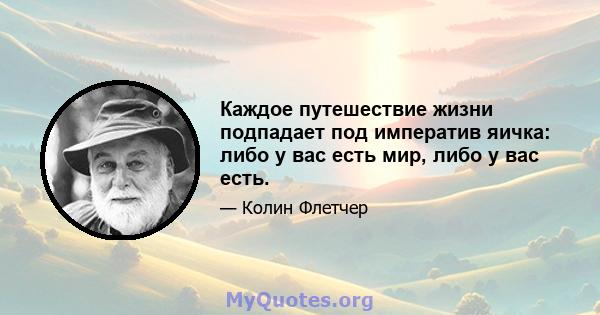 Каждое путешествие жизни подпадает под императив яичка: либо у вас есть мир, либо у вас есть.