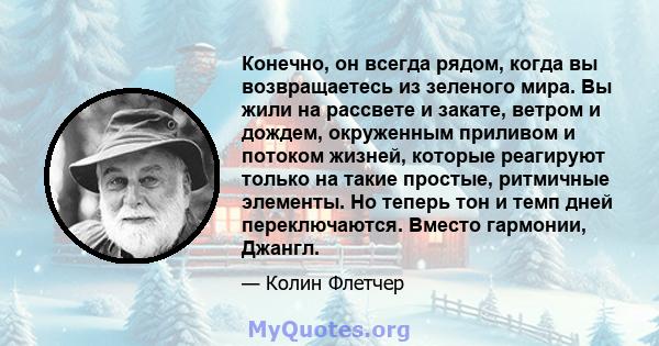 Конечно, он всегда рядом, когда вы возвращаетесь из зеленого мира. Вы жили на рассвете и закате, ветром и дождем, окруженным приливом и потоком жизней, которые реагируют только на такие простые, ритмичные элементы. Но