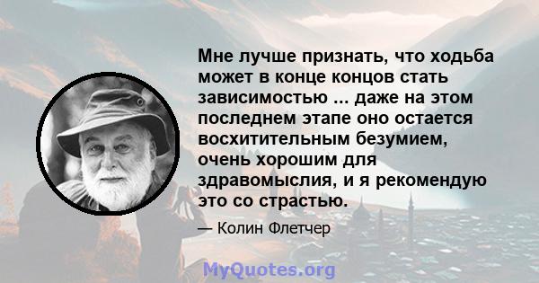 Мне лучше признать, что ходьба может в конце концов стать зависимостью ... даже на этом последнем этапе оно остается восхитительным безумием, очень хорошим для здравомыслия, и я рекомендую это со страстью.