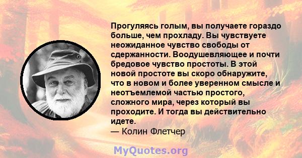 Прогуляясь голым, вы получаете гораздо больше, чем прохладу. Вы чувствуете неожиданное чувство свободы от сдержанности. Воодушевляющее и почти бредовое чувство простоты. В этой новой простоте вы скоро обнаружите, что в