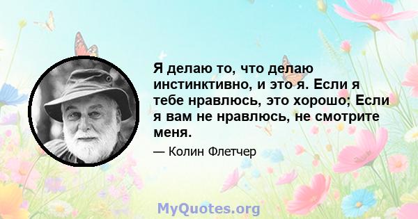 Я делаю то, что делаю инстинктивно, и это я. Если я тебе нравлюсь, это хорошо; Если я вам не нравлюсь, не смотрите меня.