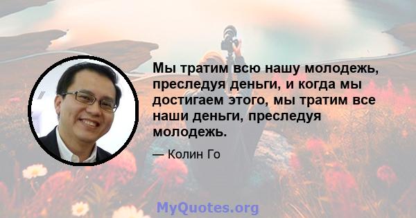 Мы тратим всю нашу молодежь, преследуя деньги, и когда мы достигаем этого, мы тратим все наши деньги, преследуя молодежь.