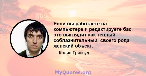 Если вы работаете на компьютере и редактируете бас, это выглядит как теплый соблазнительный, своего рода женский объект.