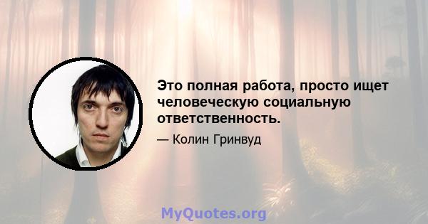 Это полная работа, просто ищет человеческую социальную ответственность.