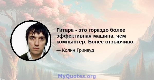 Гитара - это гораздо более эффективная машина, чем компьютер. Более отзывчиво.